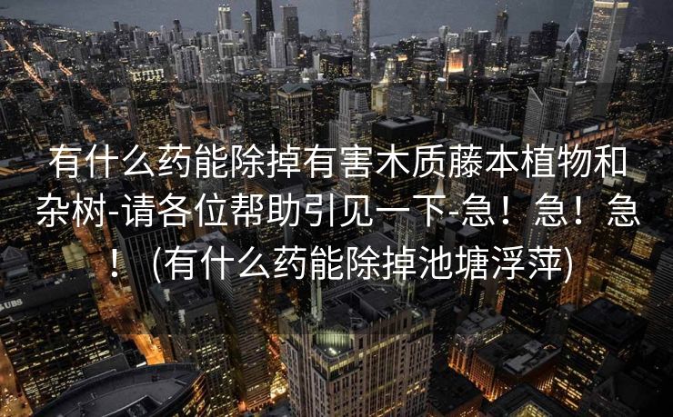 有什么药能除掉有害木质藤本植物和杂树-请各位帮助引见一下-急！急！急！ (有什么药能除掉池塘浮萍)