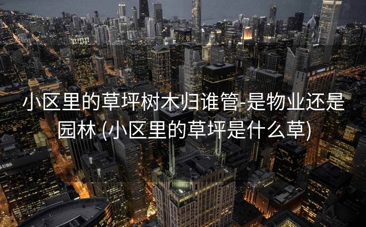 小区里的草坪树木归谁管-是物业还是园林 (小区里的草坪是什么草)