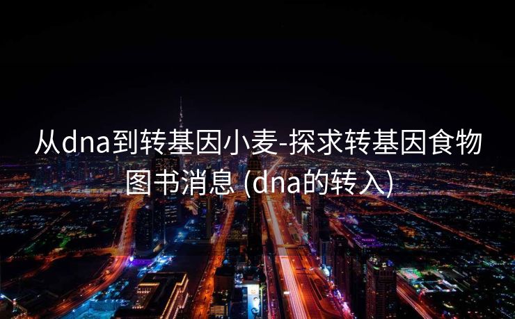 从dna到转基因小麦-探求转基因食物图书消息 (dna的转入)