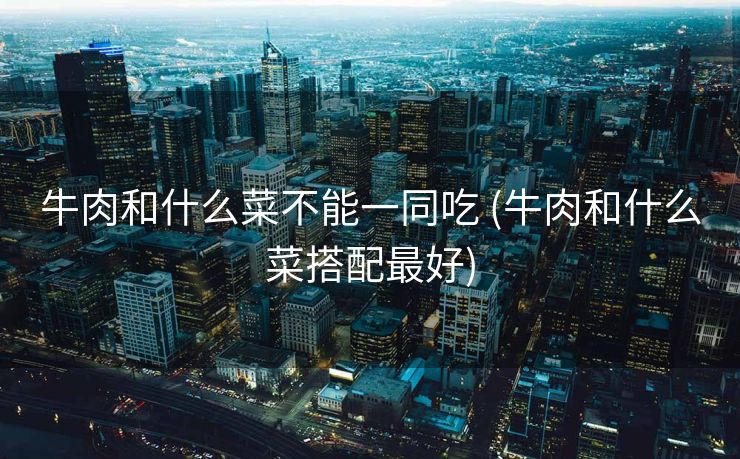 牛肉和什么菜不能一同吃 (牛肉和什么菜搭配最好)