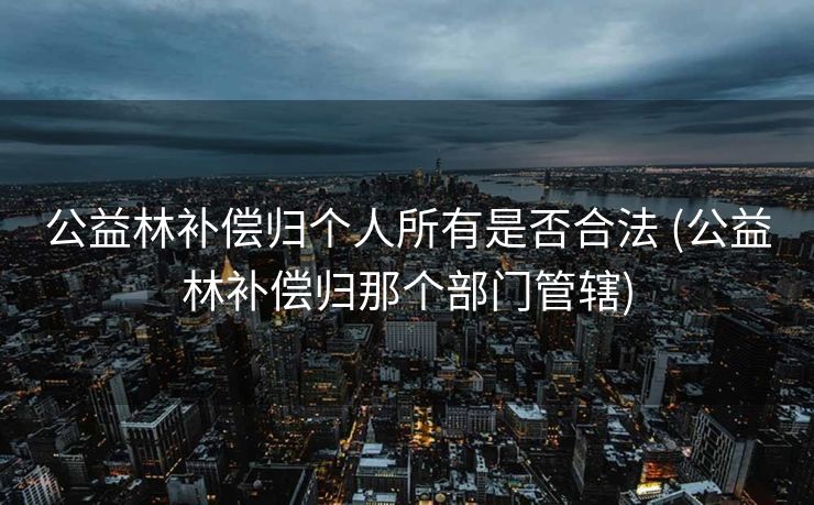 公益林补偿归个人所有是否合法 (公益林补偿归那个部门管辖)