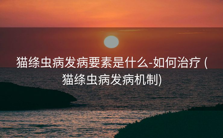 猫绦虫病发病要素是什么-如何治疗 (猫绦虫病发病机制)