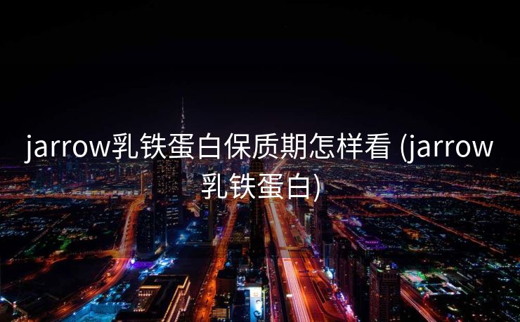 jarrow乳铁蛋白保质期怎样看 (jarrow乳铁蛋白)