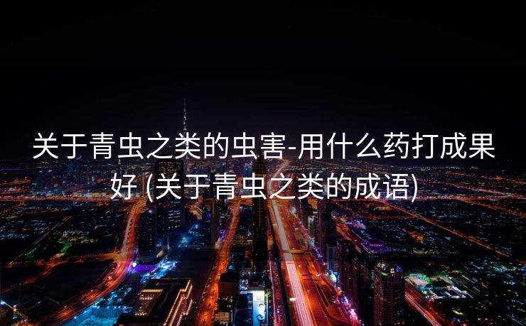 关于青虫之类的虫害-用什么药打成果好 (关于青虫之类的成语)