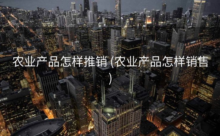 农业产品怎样推销 (农业产品怎样销售)