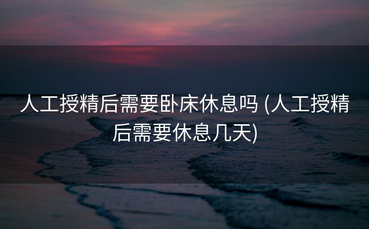 人工授精后需要卧床休息吗 (人工授精后需要休息几天)