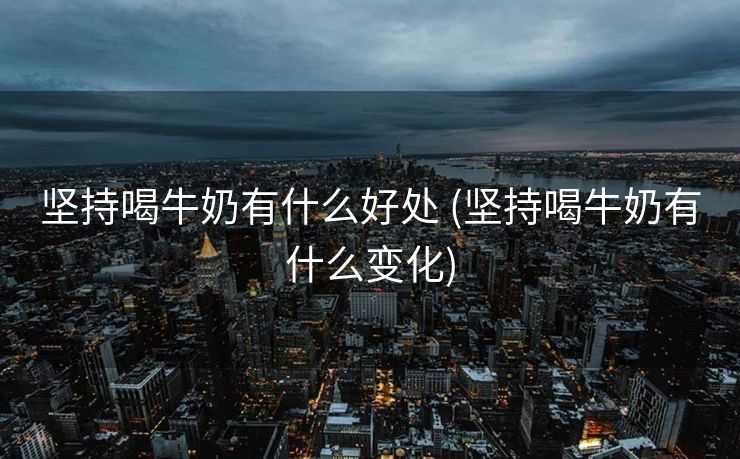 坚持喝牛奶有什么好处 (坚持喝牛奶有什么变化)