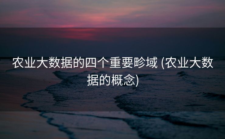 农业大数据的四个重要畛域 (农业大数据的概念)