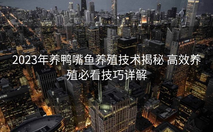 2023年养鸭嘴鱼养殖技术揭秘 高效养殖必看技巧详解