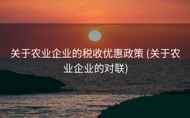 关于农业企业的税收优惠政策 (关于农业企业的对联)