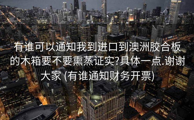 有谁可以通知我到进口到澳洲胶合板的木箱要不要熏蒸证实?具体一点.谢谢大家 (有谁通知财务开票)