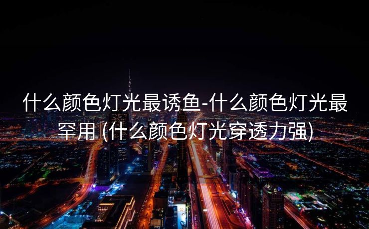什么颜色灯光最诱鱼-什么颜色灯光最罕用 (什么颜色灯光穿透力强)