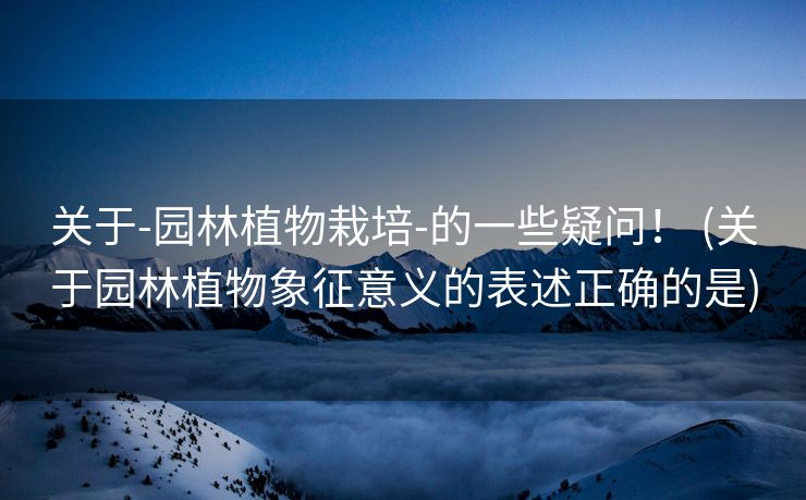 关于-园林植物栽培-的一些疑问！ (关于园林植物象征意义的表述正确的是)