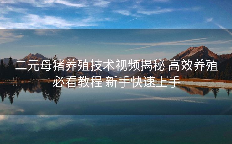 二元母猪养殖技术视频揭秘 高效养殖必看教程 新手快速上手