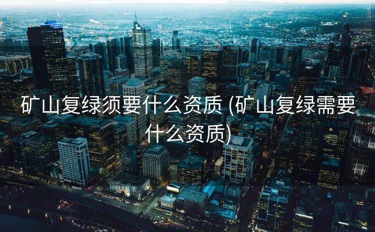 矿山复绿须要什么资质 (矿山复绿需要什么资质)