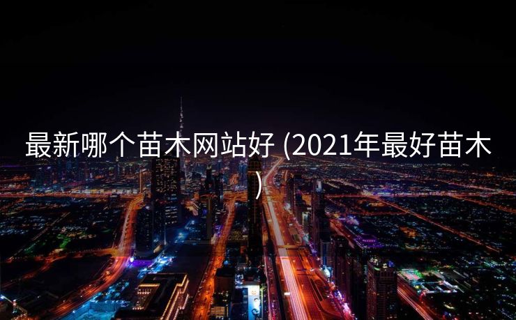最新哪个苗木网站好 (2021年最好苗木)