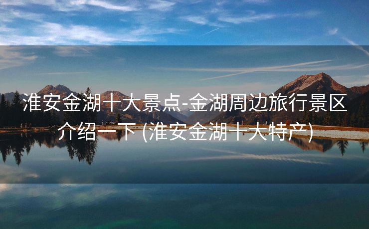 淮安金湖十大景点-金湖周边旅行景区介绍一下 (淮安金湖十大特产)