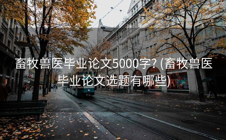 畜牧兽医毕业论文5000字? (畜牧兽医毕业论文选题有哪些)