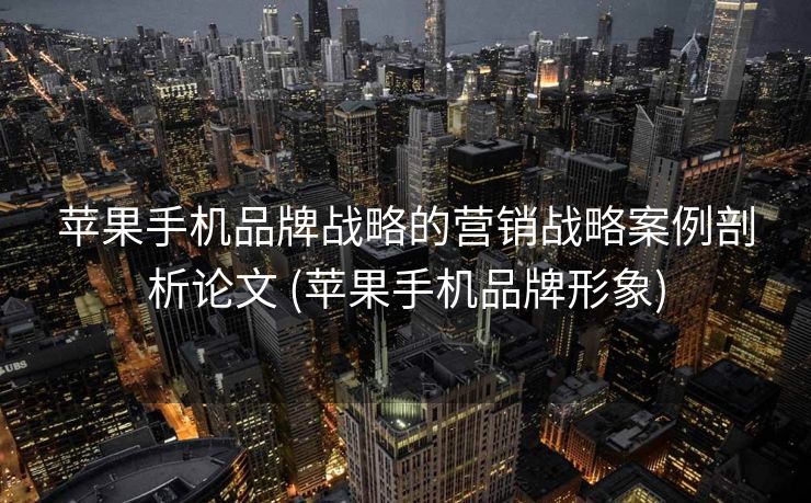 苹果手机品牌战略的营销战略案例剖析论文 (苹果手机品牌形象)