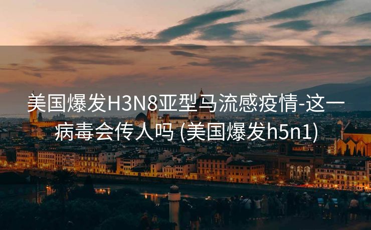 美国爆发H3N8亚型马流感疫情-这一病毒会传人吗 (美国爆发h5n1)