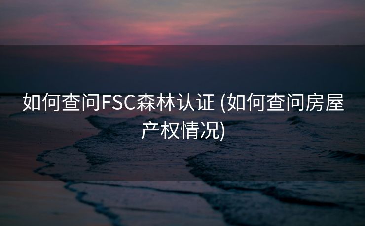 如何查问FSC森林认证 (如何查问房屋产权情况)