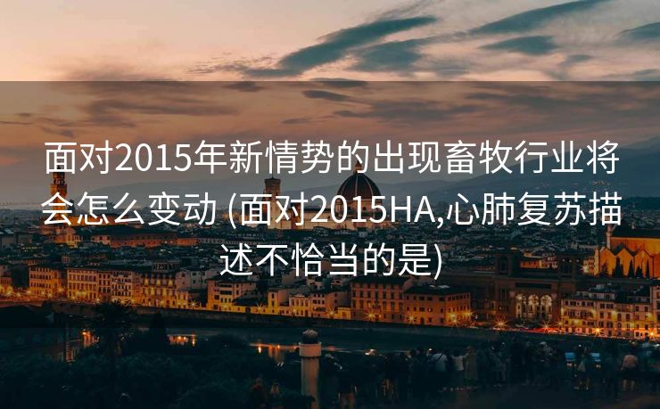 面对2015年新情势的出现畜牧行业将会怎么变动 (面对2015HA,心肺复苏描述不恰当的是)