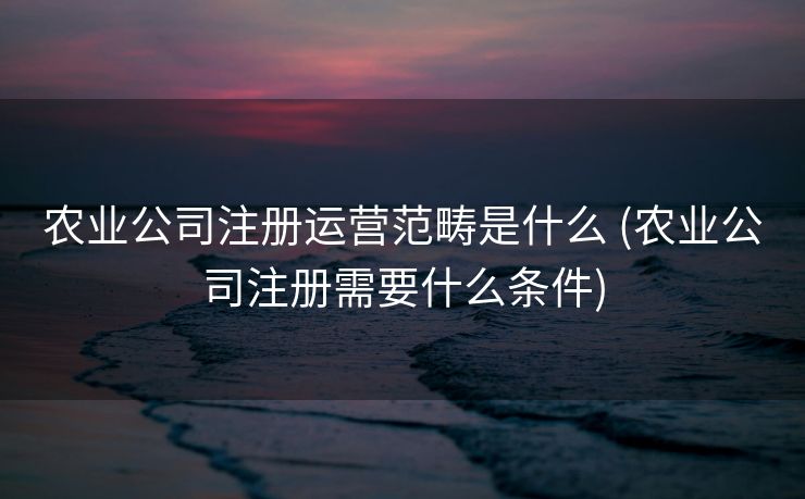 农业公司注册运营范畴是什么 (农业公司注册需要什么条件)