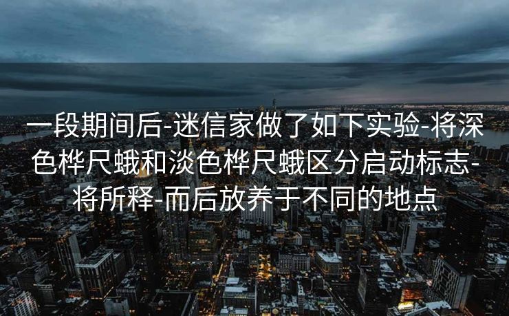 一段期间后-迷信家做了如下实验-将深色桦尺蛾和淡色桦尺蛾区分启动标志-将所释-而后放养于不同的地点
