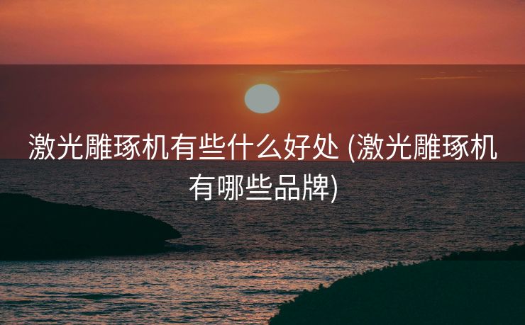 激光雕琢机有些什么好处 (激光雕琢机有哪些品牌)