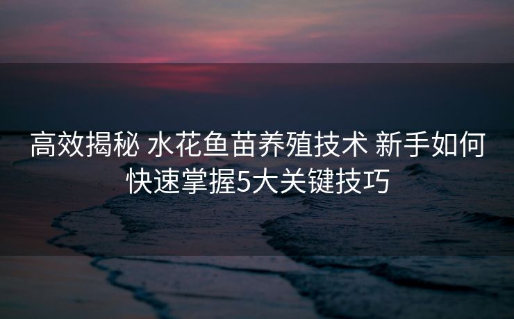 高效揭秘 水花鱼苗养殖技术 新手如何快速掌握5大关键技巧