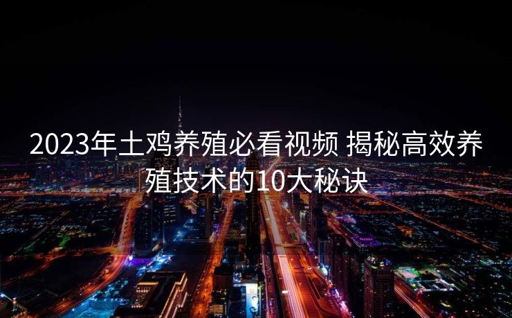 2023年土鸡养殖必看视频 揭秘高效养殖技术的10大秘诀