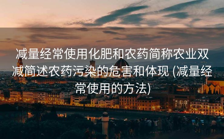 减量经常使用化肥和农药简称农业双减简述农药污染的危害和体现 (减量经常使用的方法)