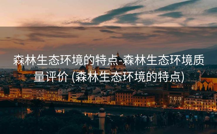 森林生态环境的特点-森林生态环境质量评价 (森林生态环境的特点)