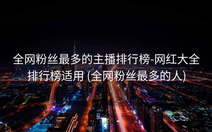 全网粉丝最多的主播排行榜-网红大全排行榜适用 (全网粉丝最多的人)