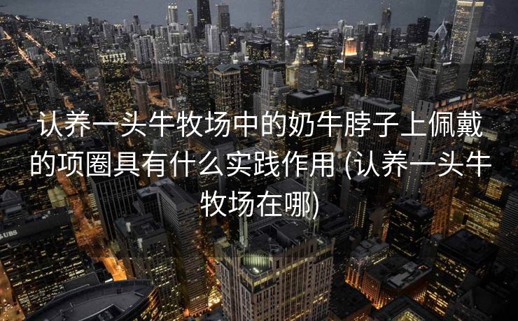 认养一头牛牧场中的奶牛脖子上佩戴的项圈具有什么实践作用 (认养一头牛牧场在哪)