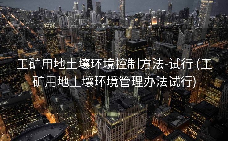 工矿用地土壤环境控制方法-试行 (工矿用地土壤环境管理办法试行)