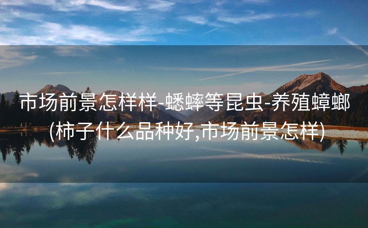 市场前景怎样样-蟋蟀等昆虫-养殖蟑螂 (柿子什么品种好,市场前景怎样)