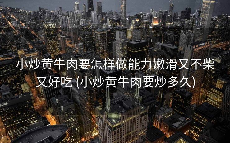 小炒黄牛肉要怎样做能力嫩滑又不柴又好吃 (小炒黄牛肉要炒多久)