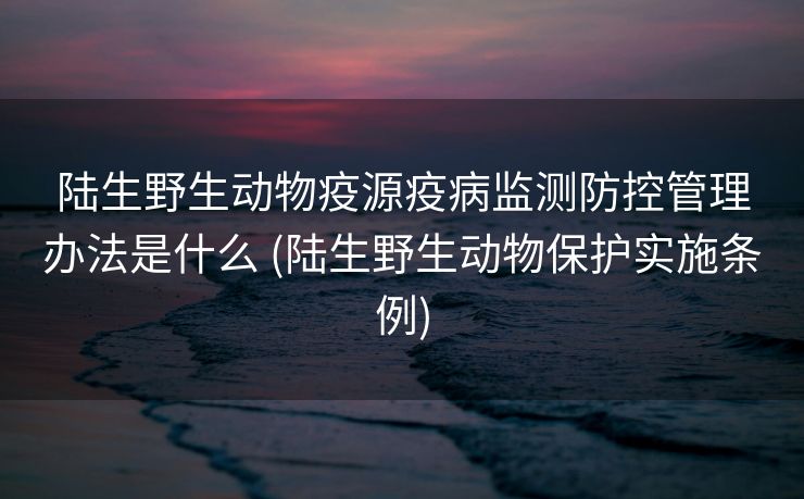 陆生野生动物疫源疫病监测防控管理办法是什么 (陆生野生动物保护实施条例)
