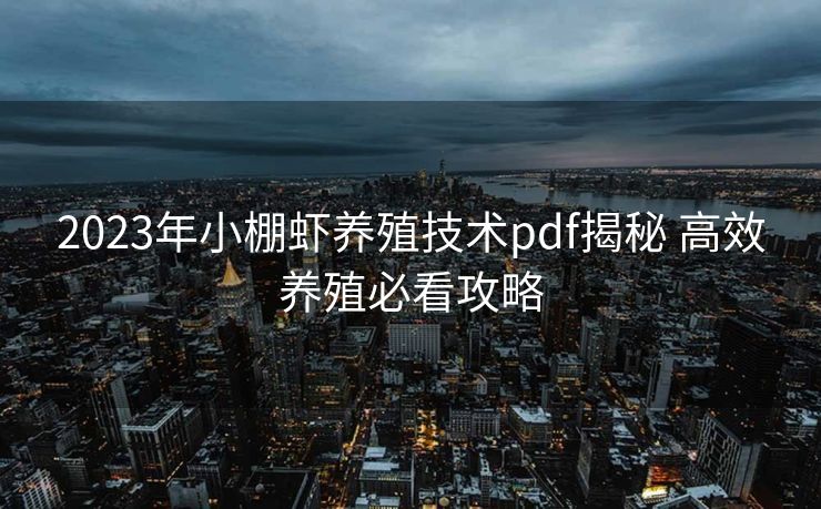 2023年小棚虾养殖技术pdf揭秘 高效养殖必看攻略 2023年小棚虾养殖技术pdf揭秘 高效养殖必看攻略