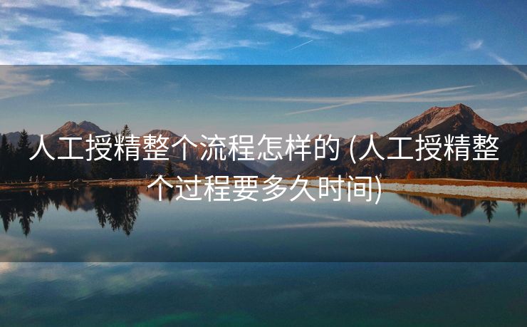 人工授精整个流程怎样的 (人工授精整个过程要多久时间)