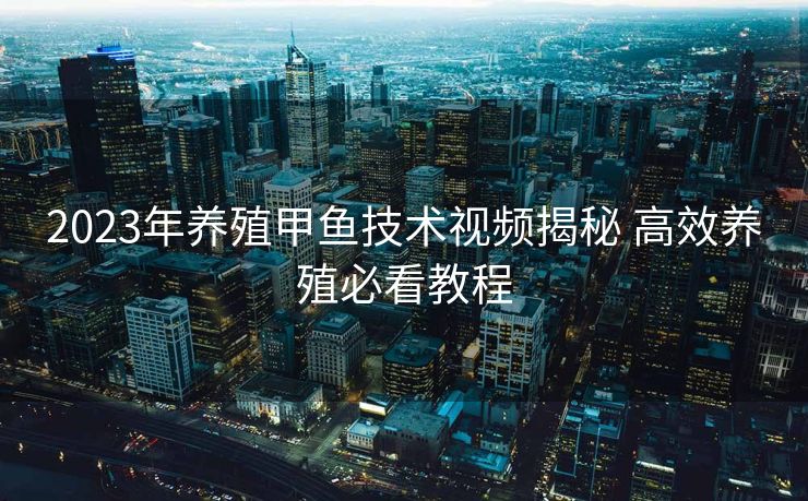 2023年养殖甲鱼技术视频揭秘 高效养殖必看教程