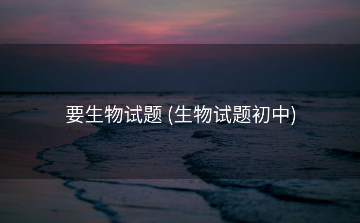 要生物试题 (生物试题初中)