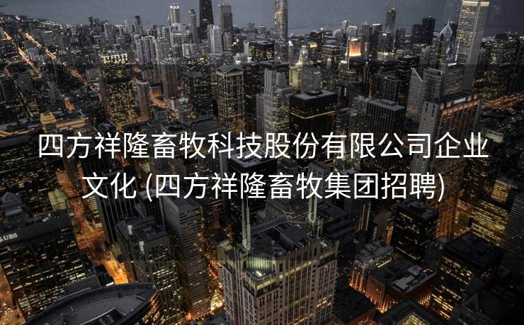 四方祥隆畜牧科技股份有限公司企业文化 (四方祥隆畜牧集团招聘)