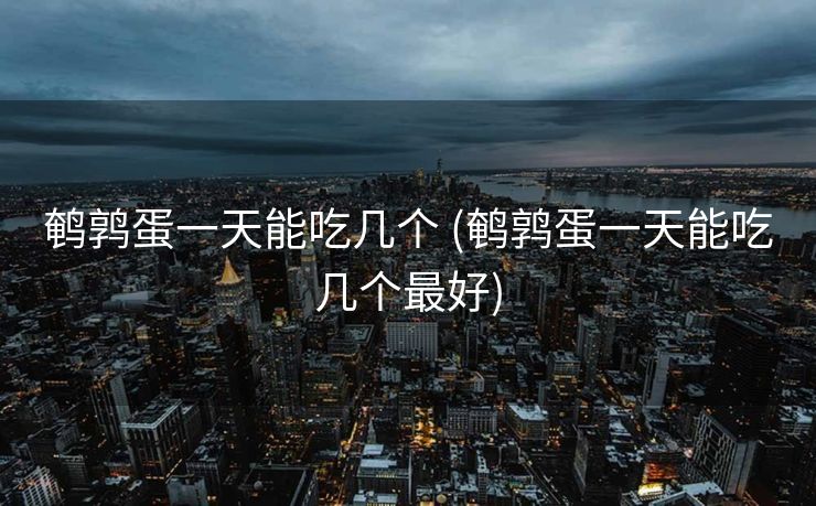 鹌鹑蛋一天能吃几个 (鹌鹑蛋一天能吃几个最好)