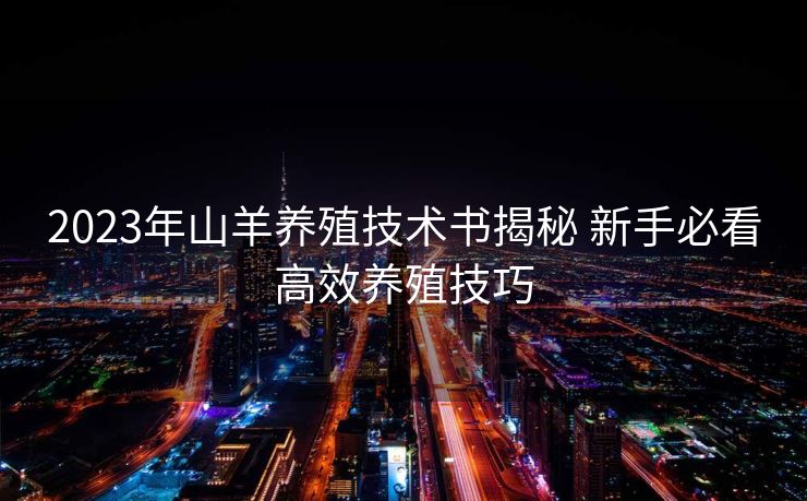 2023年山羊养殖技术书揭秘 新手必看高效养殖技巧