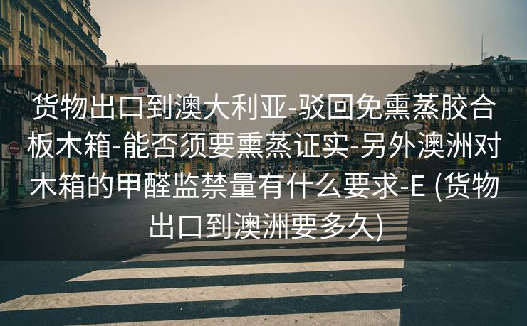 货物出口到澳大利亚-驳回免熏蒸胶合板木箱-能否须要熏蒸证实-另外澳洲对木箱的甲醛监禁量有什么要求-E (货物出口到澳洲要多久)