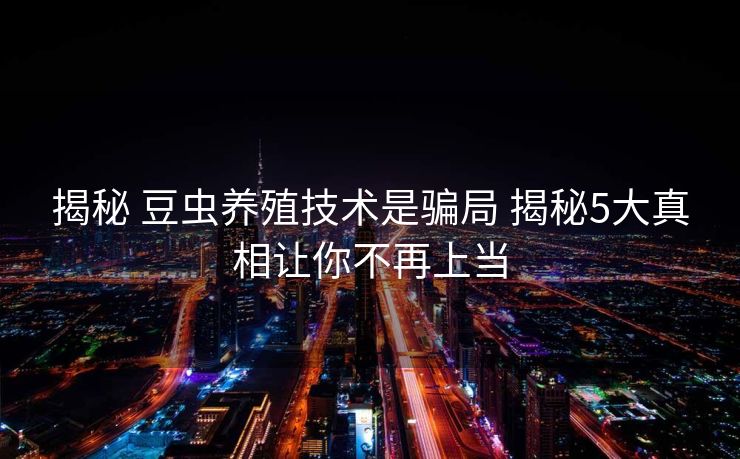 揭秘 豆虫养殖技术是骗局 揭秘5大真相让你不再上当