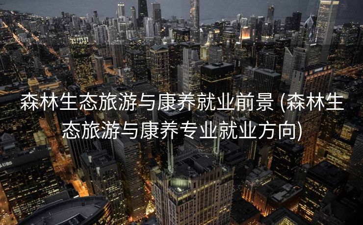 森林生态旅游与康养就业前景 (森林生态旅游与康养专业就业方向)