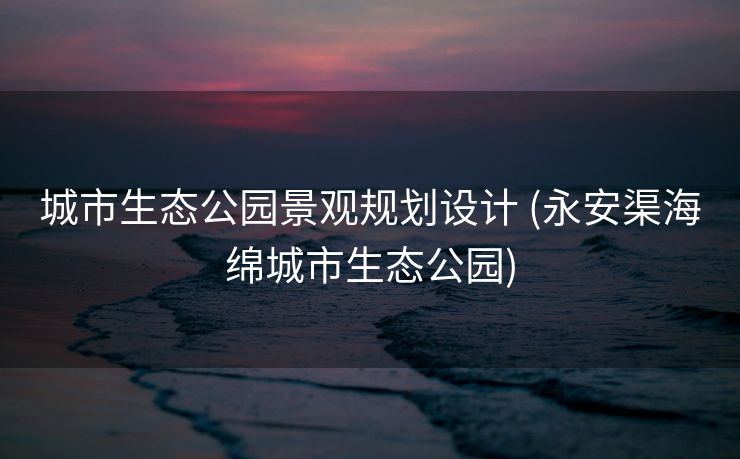 城市生态公园景观规划设计 (永安渠海绵城市生态公园)